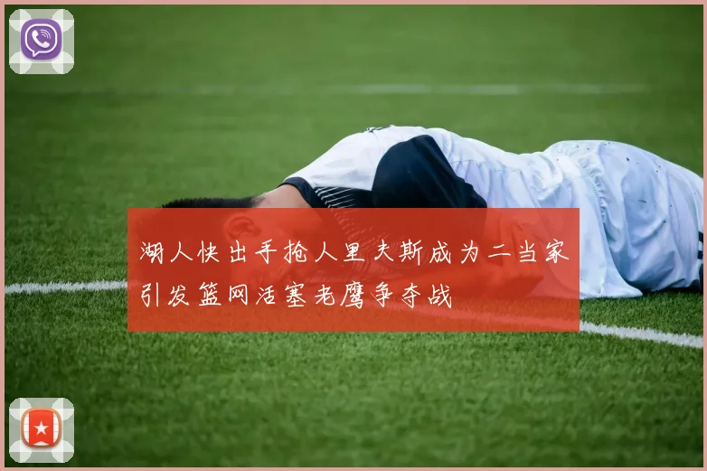 湖人快出手抢人里夫斯成为二当家引发篮网活塞老鹰争夺战
