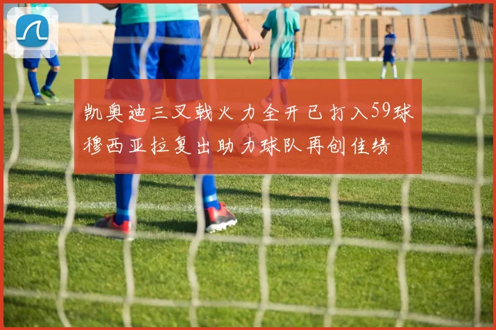 凯奥迪三叉戟火力全开已打入59球穆西亚拉复出助力球队再创佳绩