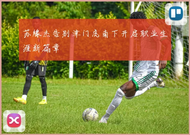 苏缘杰告别津门虎南下开启职业生涯新篇章