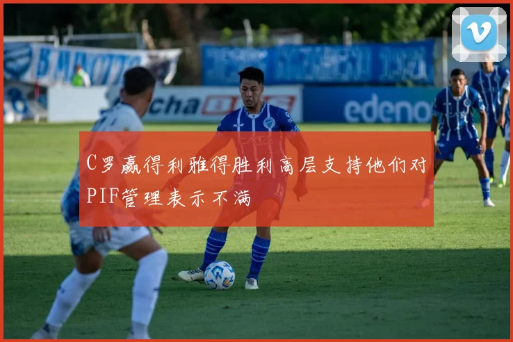 C罗赢得利雅得胜利高层支持他们对PIF管理表示不满