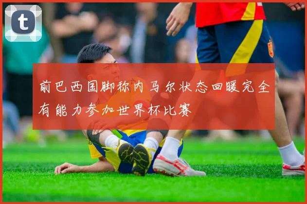 前巴西国脚称内马尔状态回暖完全有能力参加世界杯比赛