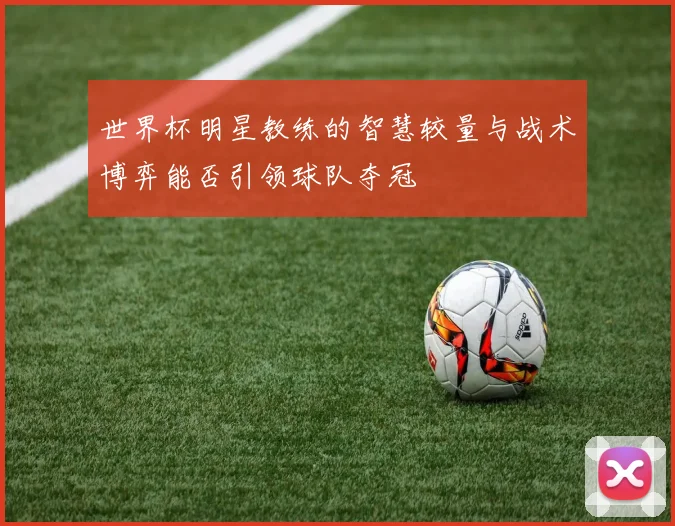 世界杯明星教练的智慧较量与战术博弈能否引领球队夺冠