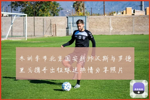 冬训季节北京国安新帅汉斯与罗德里戈携手出征球迷热情分享照片