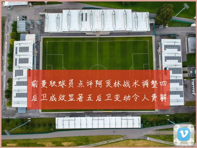 前曼联球员点评阿莫林战术调整四后卫成效显著五后卫变动令人费解