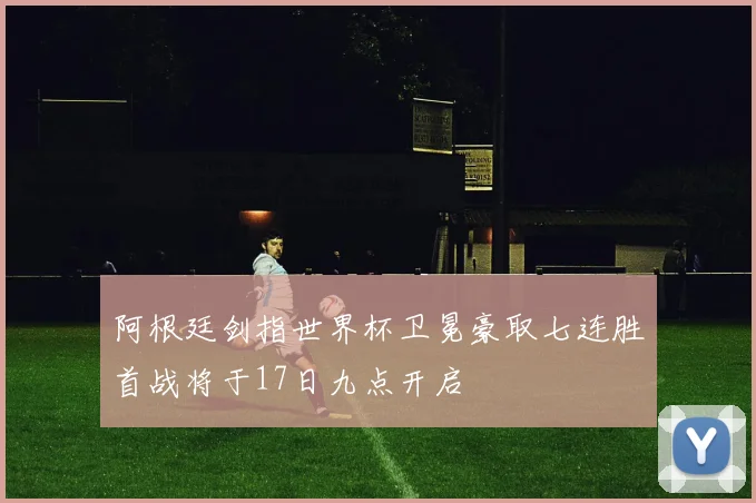阿根廷剑指世界杯卫冕豪取七连胜首战将于17日九点开启