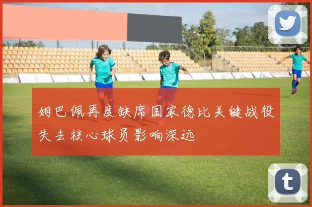 姆巴佩再度缺席国家德比关键战役失去核心球员影响深远