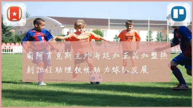前阿贾克斯主帅海廷加正式加盟热刺担任助理教练助力球队发展