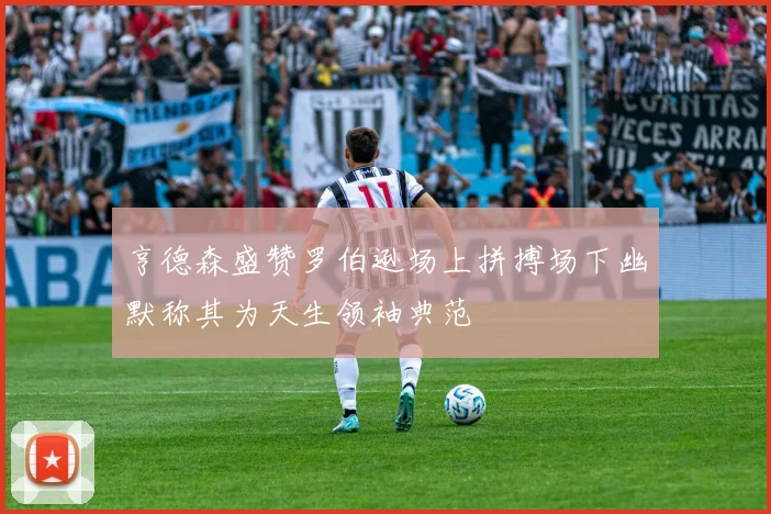 亨德森盛赞罗伯逊场上拼搏场下幽默称其为天生领袖典范