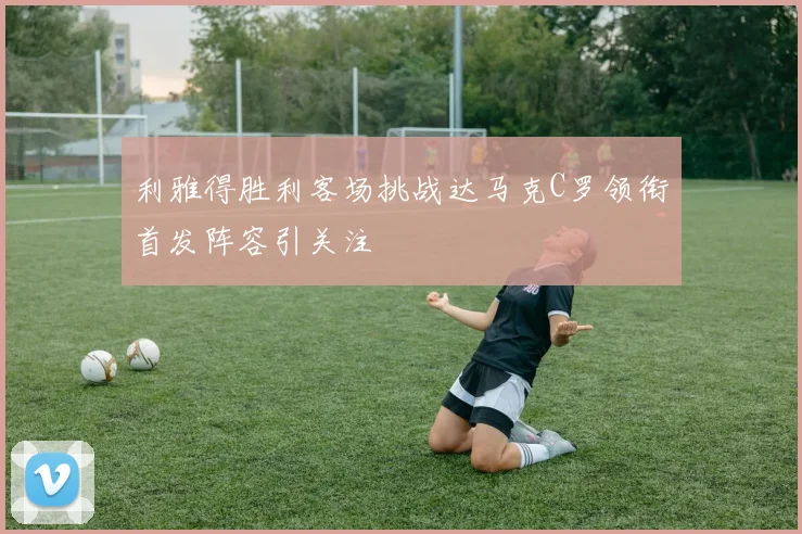 利雅得胜利客场挑战达马克C罗领衔首发阵容引关注