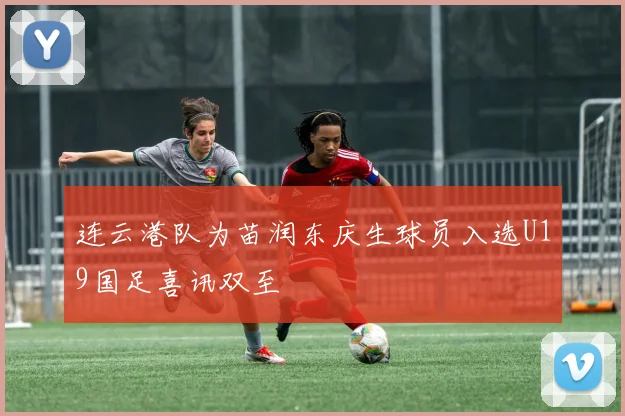 连云港队为苗润东庆生球员入选U19国足喜讯双至