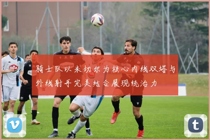 骑士队以米切尔为核心内线双塔与外线射手完美结合展现统治力