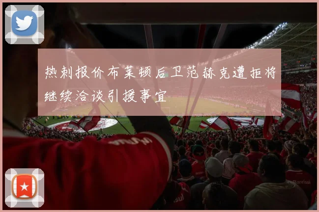 热刺报价布莱顿后卫范赫克遭拒将继续洽谈引援事宜