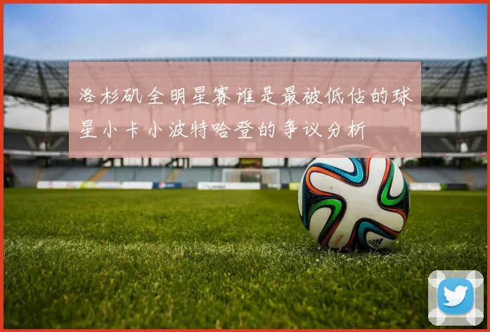 洛杉矶全明星赛谁是最被低估的球星小卡小波特哈登的争议分析