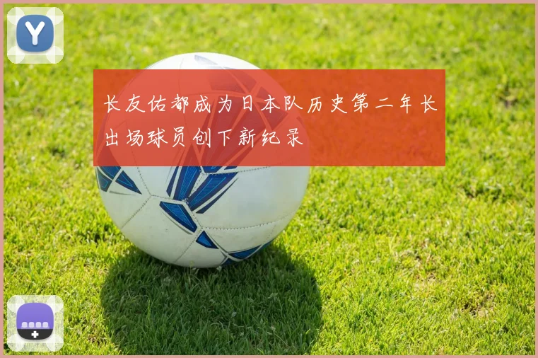 长友佑都成为日本队历史第二年长出场球员创下新纪录