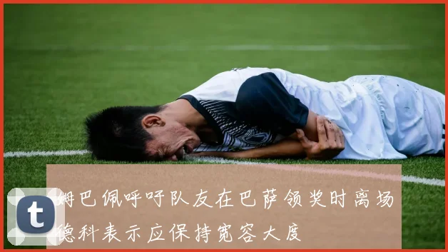 姆巴佩呼吁队友在巴萨领奖时离场德科表示应保持宽容大度