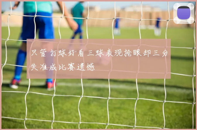只管打球好看三球表现抢眼却三分失准成比赛遗憾