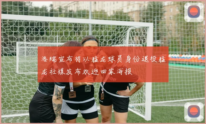 洛瑞宣布将以猛龙球员身份退役猛龙社媒发布欢迎回家海报