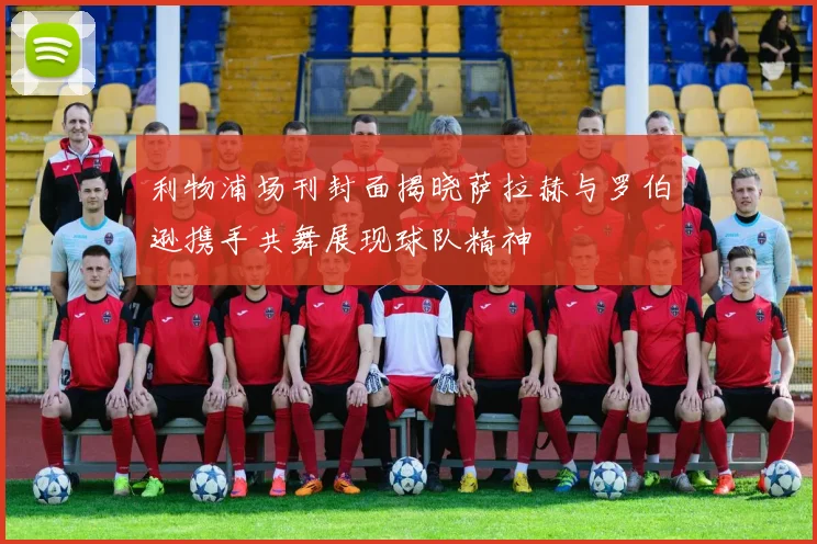 利物浦场刊封面揭晓萨拉赫与罗伯逊携手共舞展现球队精神
