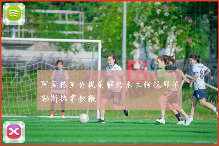 阿莱格里将提前解约米兰转投那不勒斯执掌教鞭