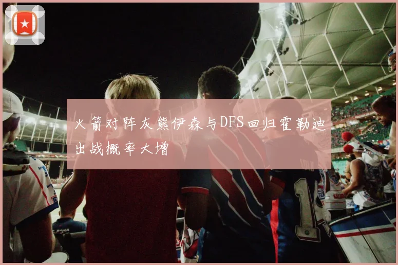 火箭对阵灰熊伊森与DFS回归霍勒迪出战概率大增