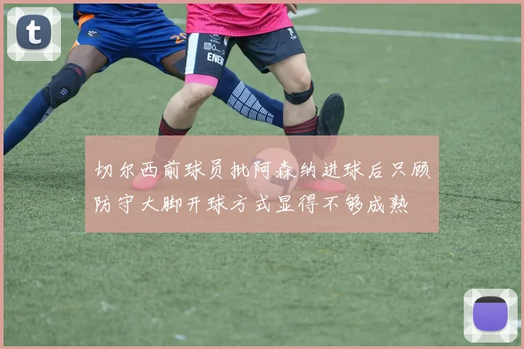 切尔西前球员批阿森纳进球后只顾防守大脚开球方式显得不够成熟