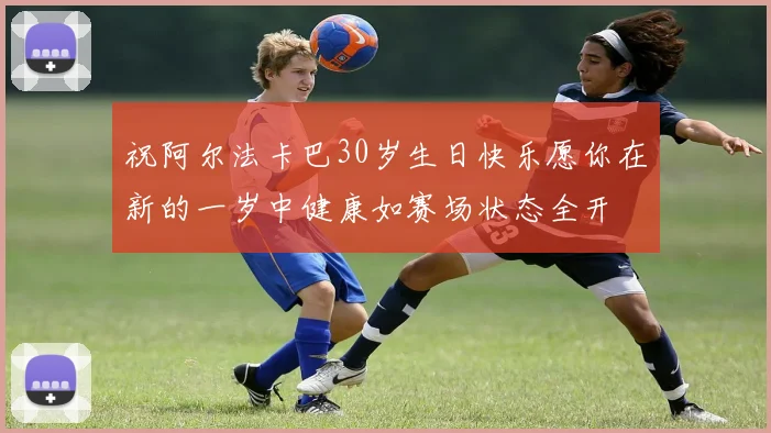 祝阿尔法卡巴30岁生日快乐愿你在新的一岁中健康如赛场状态全开