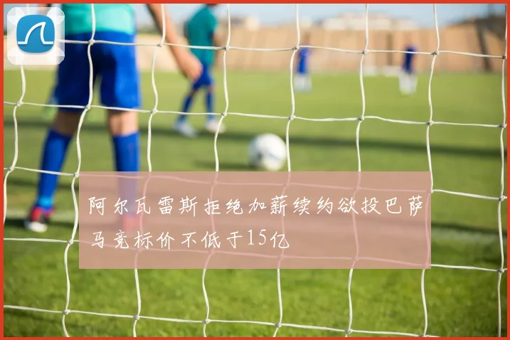阿尔瓦雷斯拒绝加薪续约欲投巴萨马竞标价不低于15亿