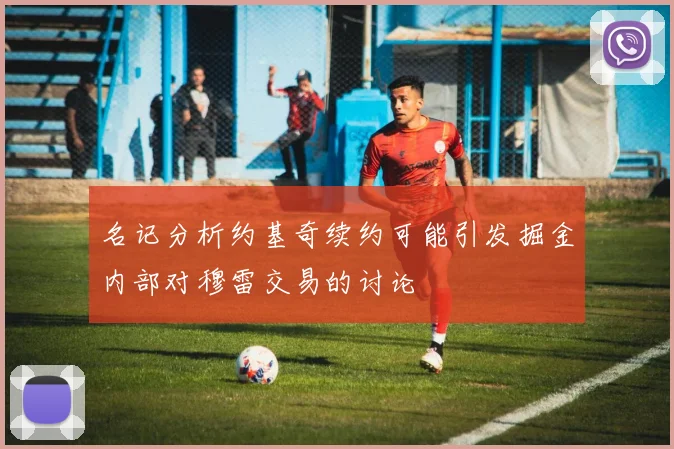 名记分析约基奇续约可能引发掘金内部对穆雷交易的讨论