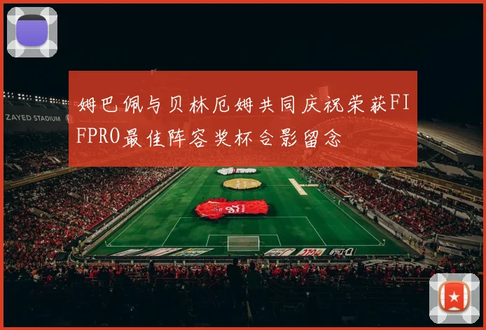 姆巴佩与贝林厄姆共同庆祝荣获FIFPRO最佳阵容奖杯合影留念