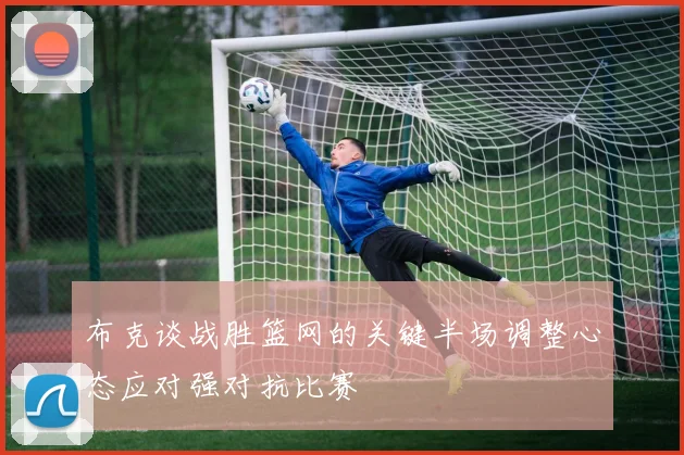 布克谈战胜篮网的关键半场调整心态应对强对抗比赛