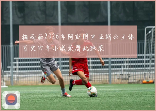 梅西获2026年阿斯图里亚斯公主体育奖昨年小威荣膺此殊荣