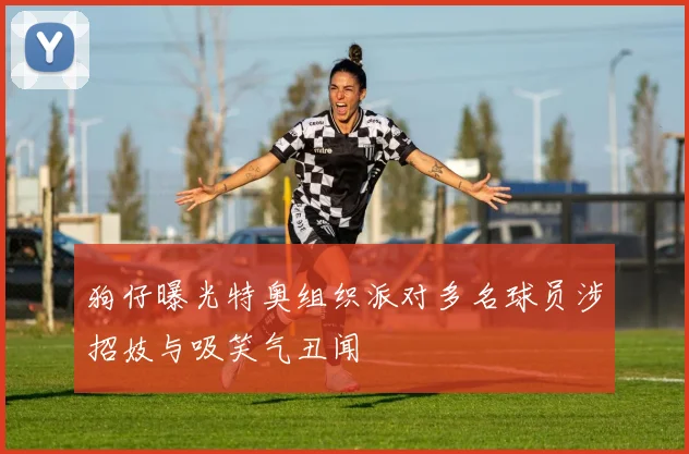 狗仔曝光特奥组织派对多名球员涉招妓与吸笑气丑闻