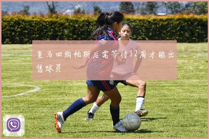 皇马回购帕斯后需等待12周才能出售球员