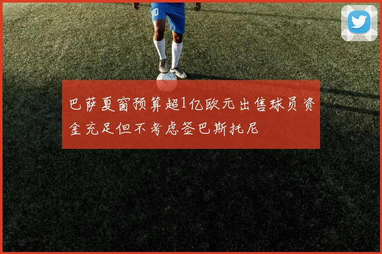 巴萨夏窗预算超1亿欧元出售球员资金充足但不考虑签巴斯托尼